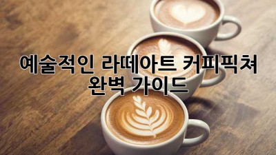 예술적인 라떼아트 커피픽쳐 완벽 가이드